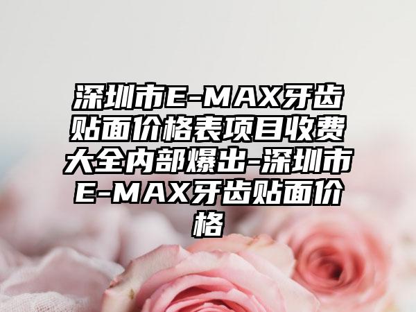 深圳市E-MAX牙齿贴面价格表项目收费大全内部爆出-深圳市E-MAX牙齿贴面价格