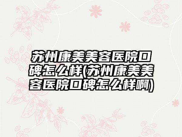 苏州康美美容医院口碑怎么样(苏州康美美容医院口碑怎么样啊)