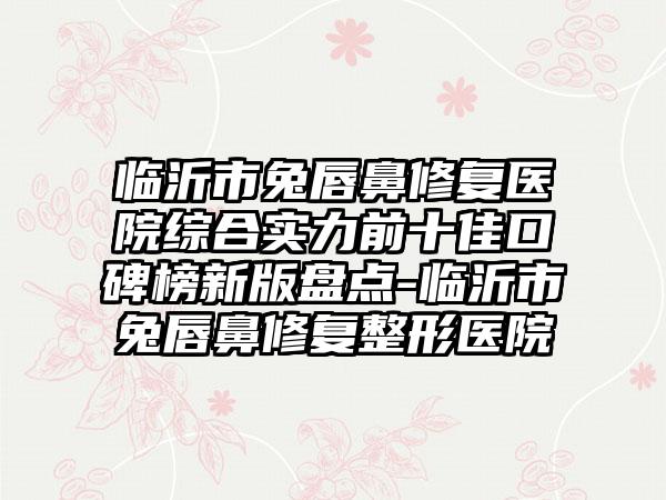 临沂市兔唇鼻修复医院综合实力前十佳口碑榜新版盘点-临沂市兔唇鼻修复整形医院