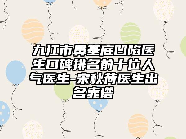 九江市鼻基底凹陷医生口碑排名前十位人气医生-宋秋荷医生出名靠谱