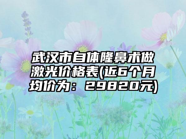 武汉市自体隆鼻术做激光价格表(近6个月均价为：29820元)