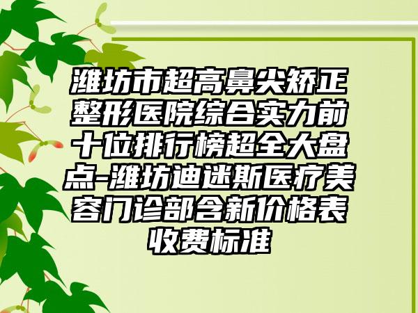 潍坊市超高鼻尖矫正整形医院综合实力前十位排行榜超全大盘点-潍坊迪迷斯医疗美容门诊部含新价格表收费标准