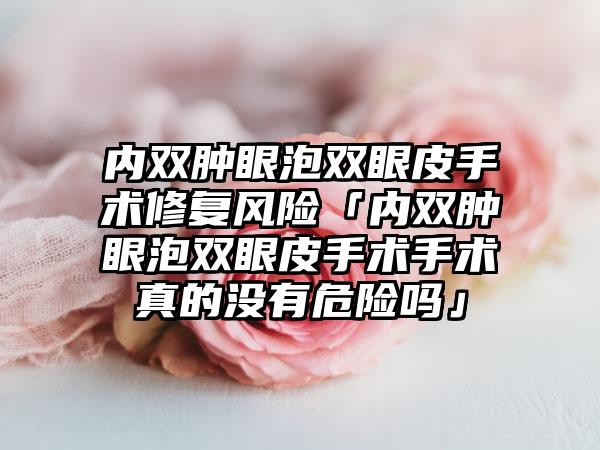 内双肿眼泡双眼皮手术修复风险「内双肿眼泡双眼皮手术手术真的没有危险吗」