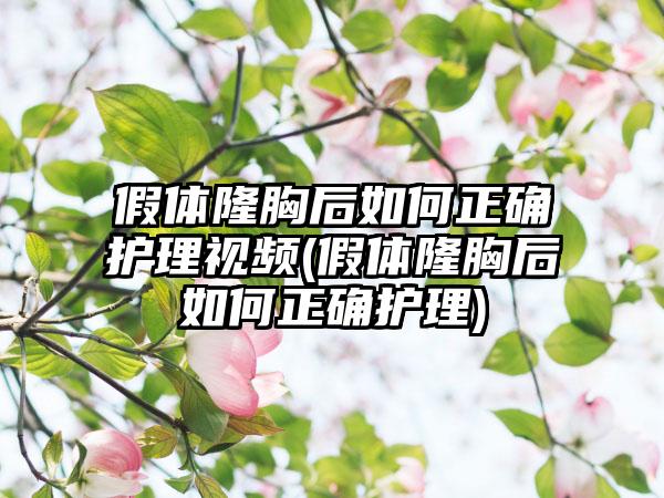 假体隆胸后如何正确护理视频(假体隆胸后如何正确护理)