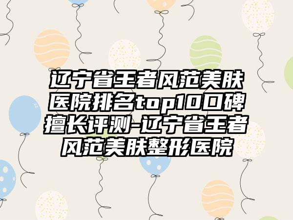 辽宁省王者风范美肤医院排名top10口碑擅长评测-辽宁省王者风范美肤整形医院