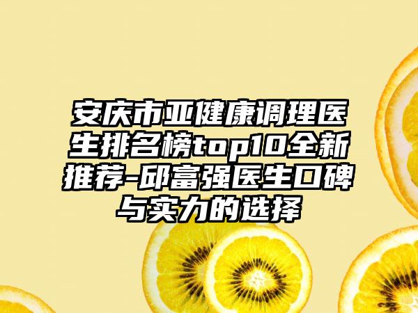 安庆市亚健康调理医生排名榜top10全新推荐-邱富强医生口碑与实力的选择