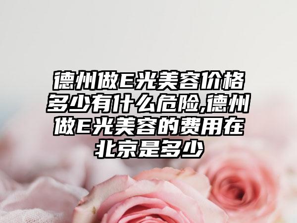 德州做E光美容价格多少有什么危险,德州做E光美容的费用在北京是多少