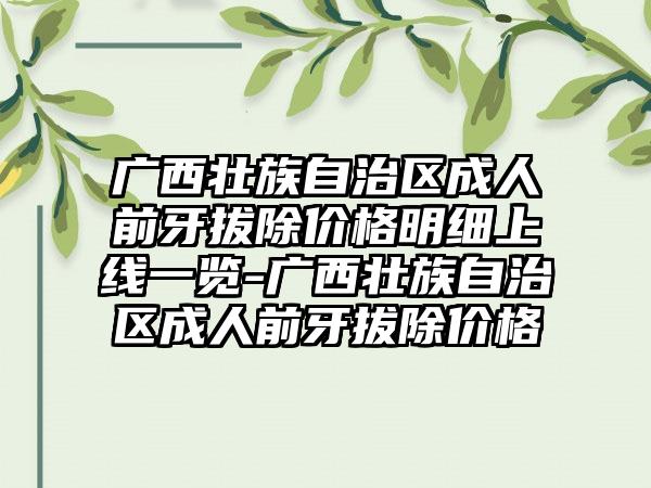 广西壮族自治区成人前牙拔除价格明细上线一览-广西壮族自治区成人前牙拔除价格