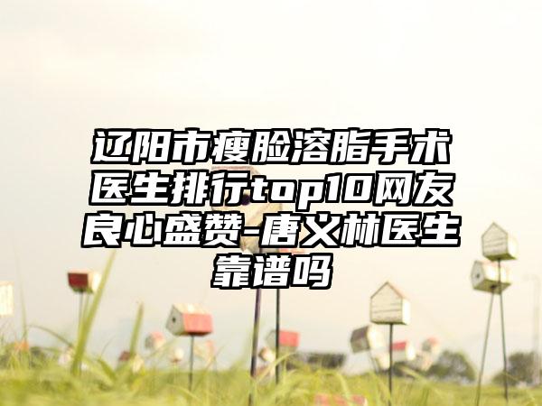 辽阳市瘦脸溶脂手术医生排行top10网友良心盛赞-唐义林医生靠谱吗