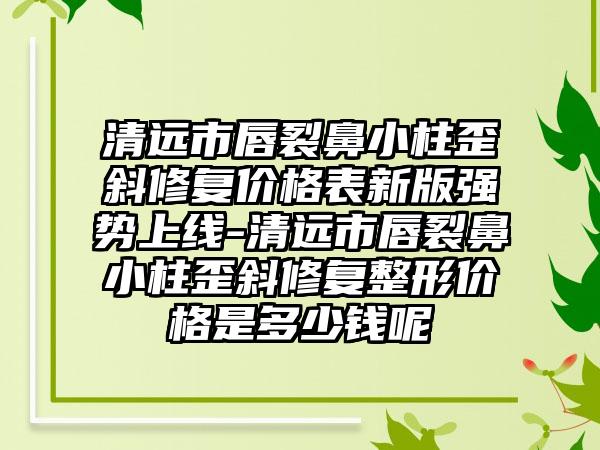 清远市唇裂鼻小柱歪斜修复价格表新版强势上线-清远市唇裂鼻小柱歪斜修复整形价格是多少钱呢