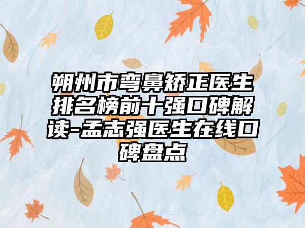 朔州市弯鼻矫正医生排名榜前十强口碑解读-孟志强医生在线口碑盘点