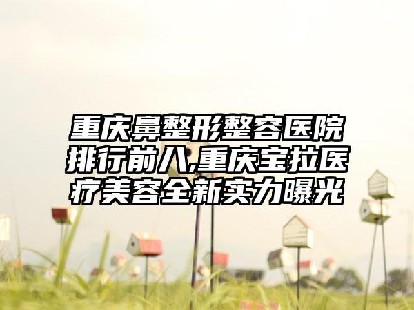 重庆鼻整形整容医院排行前八,重庆宝拉医疗美容全新实力曝光