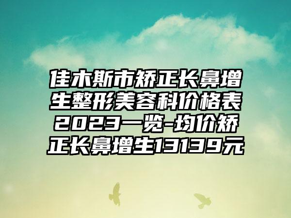 佳木斯市矫正长鼻增生整形美容科价格表2023一览-均价矫正长鼻增生13139元