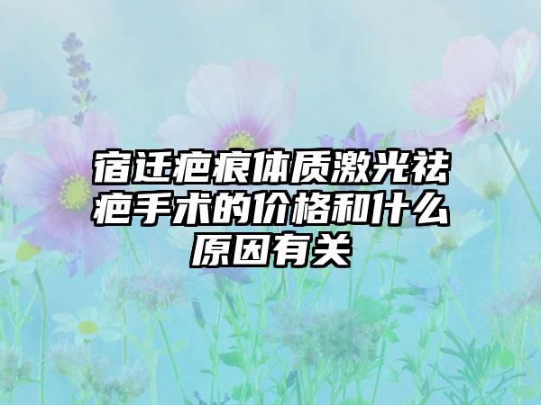 宿迁疤痕体质激光祛疤手术的价格和什么原因有关