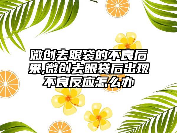 微创去眼袋的不良后果,微创去眼袋后出现不良反应怎么办