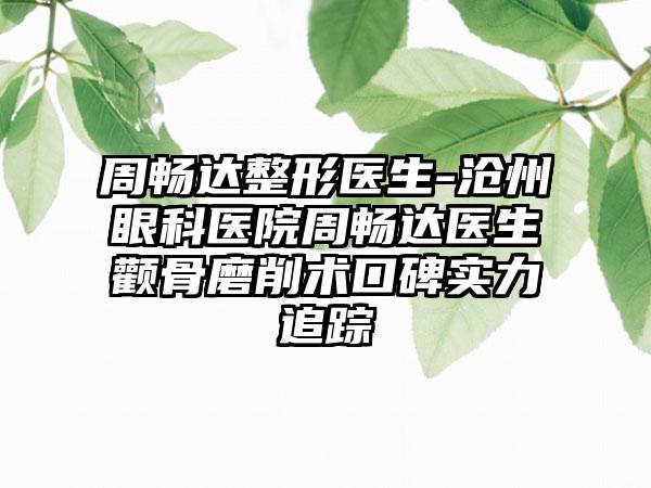 周畅达整形医生-沧州眼科医院周畅达医生颧骨磨削术口碑实力追踪