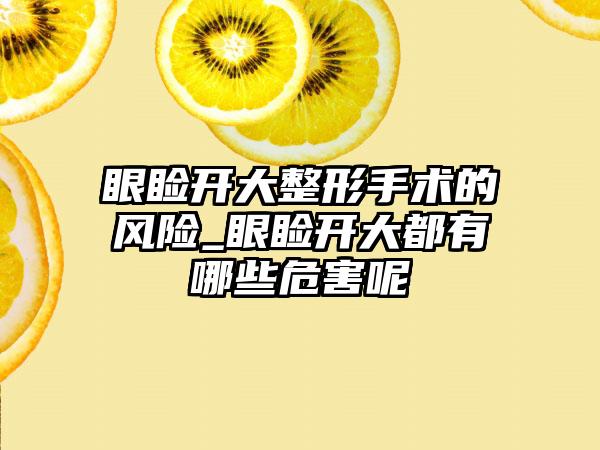 眼睑开大整形手术的风险_眼睑开大都有哪些危害呢