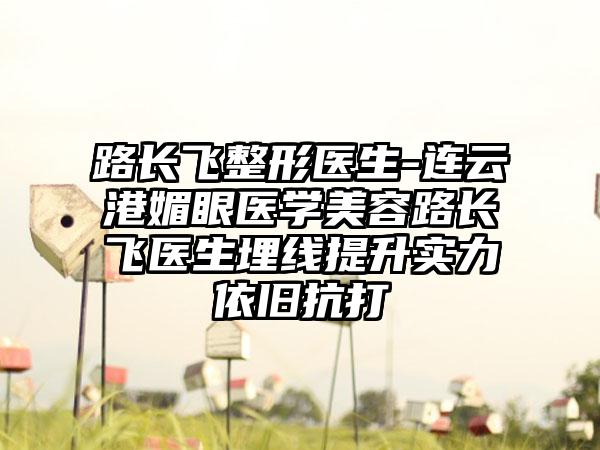 路长飞整形医生-连云港媚眼医学美容路长飞医生埋线提升实力依旧抗打