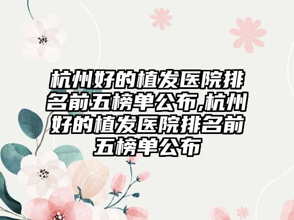 杭州好的植发医院排名前五榜单公布,杭州好的植发医院排名前五榜单公布