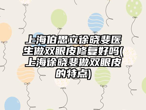 上海伯思立徐晓斐医生做双眼皮修复好吗(上海徐晓斐做双眼皮的特点)