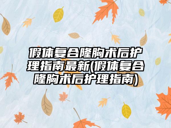 假体复合隆胸术后护理指南非常新(假体复合隆胸术后护理指南)