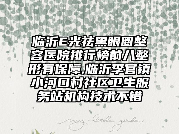 临沂E光祛黑眼圈整容医院排行榜前八整形有保护,临沂李官镇小河口村社区卫生服务站机构技术不错