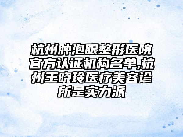 杭州肿泡眼整形医院官方认证机构名单,杭州王晓玲医疗美容诊所是实力派