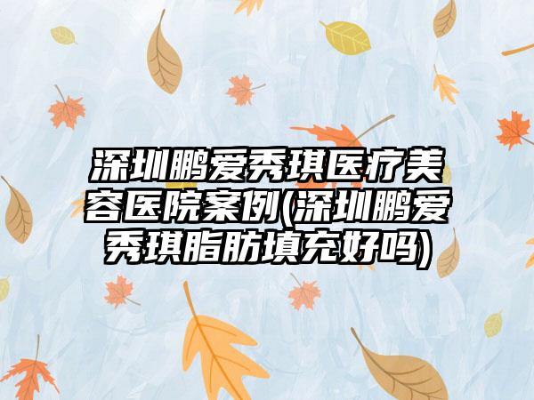 深圳鹏爱秀琪医疗美容医院实例(深圳鹏爱秀琪脂肪填充好吗)