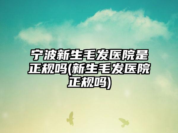 宁波新生毛发医院是正规吗(新生毛发医院正规吗)