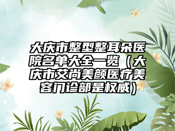 大庆市整型整耳朵医院名单大全一览（大庆市艾尚美颜医疗美容门诊部是权威）