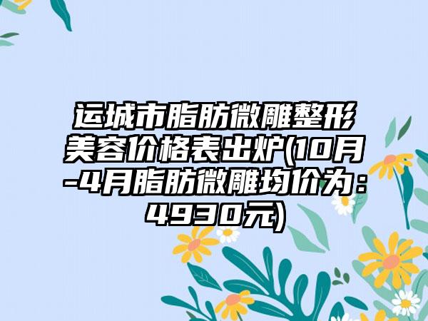 运城市脂肪微雕整形美容价格表出炉(10月-4月脂肪微雕均价为：4930元)