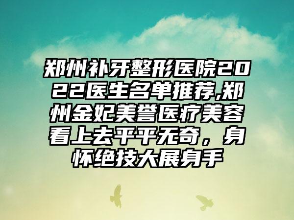 郑州补牙整形医院2022医生名单推荐,郑州金妃美誉医疗美容看上去平平无奇，身怀绝技大展身手