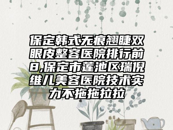 保定韩式无痕翘睫双眼皮整容医院排行前8,保定市莲池区瑞倪维儿美容医院技术实力不拖拖拉拉