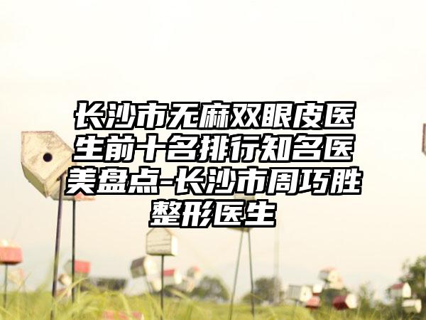 长沙市无麻双眼皮医生前十名排行有名医美盘点-长沙市周巧胜整形医生