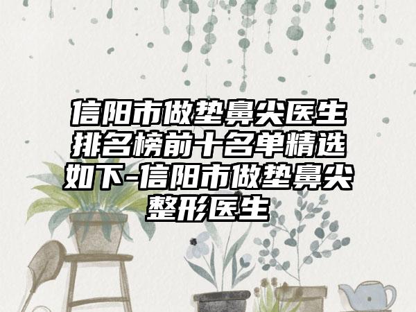 信阳市做垫鼻尖医生排名榜前十名单精选如下-信阳市做垫鼻尖整形医生