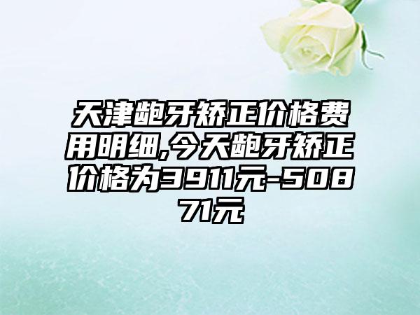 天津龅牙矫正价格费用明细,今天龅牙矫正价格为3911元-50871元