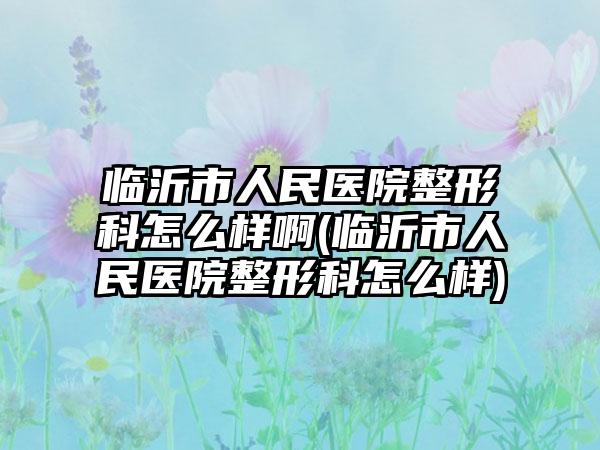 临沂市人民医院整形科怎么样啊(临沂市人民医院整形科怎么样)