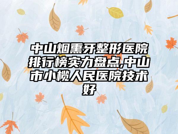 中山烟熏牙整形医院排行榜实力盘点,中山市小榄人民医院技术好