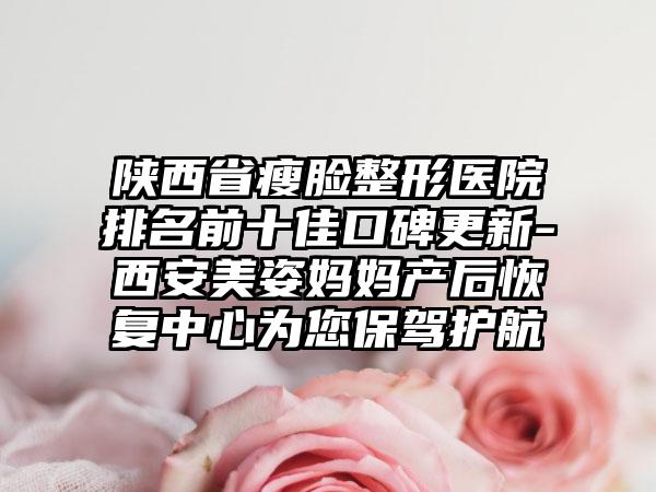 陕西省瘦脸整形医院排名前十佳口碑更新-西安美姿妈妈产后修复中心为您保驾护航