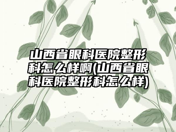 山西省眼科医院整形科怎么样啊(山西省眼科医院整形科怎么样)