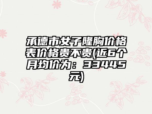 承德市女子隆胸价格表价格贵不贵(近6个月均价为：33445元)