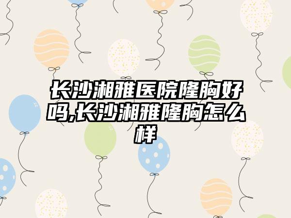 长沙湘雅医院隆胸好吗,长沙湘雅隆胸怎么样