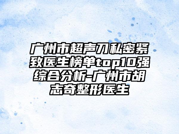 广州市超声刀私密紧致医生榜单top10强综合分析-广州市胡志奇整形医生