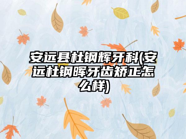 安远县杜钢辉牙科(安远杜钢晖牙齿矫正怎么样)