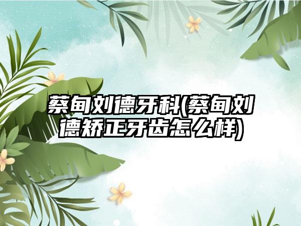 蔡甸刘德牙科(蔡甸刘德矫正牙齿怎么样)