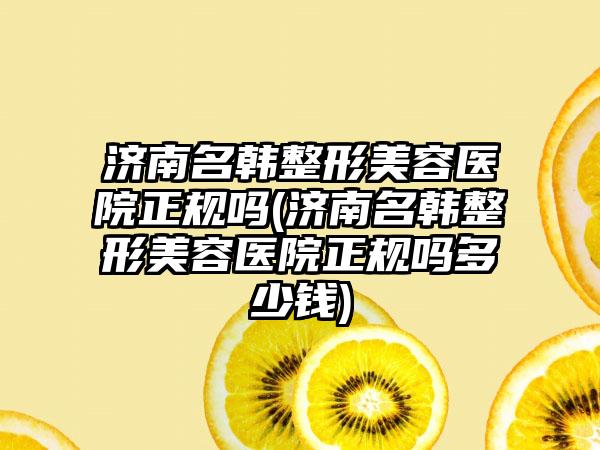 济南名韩整形美容医院正规吗(济南名韩整形美容医院正规吗多少钱)