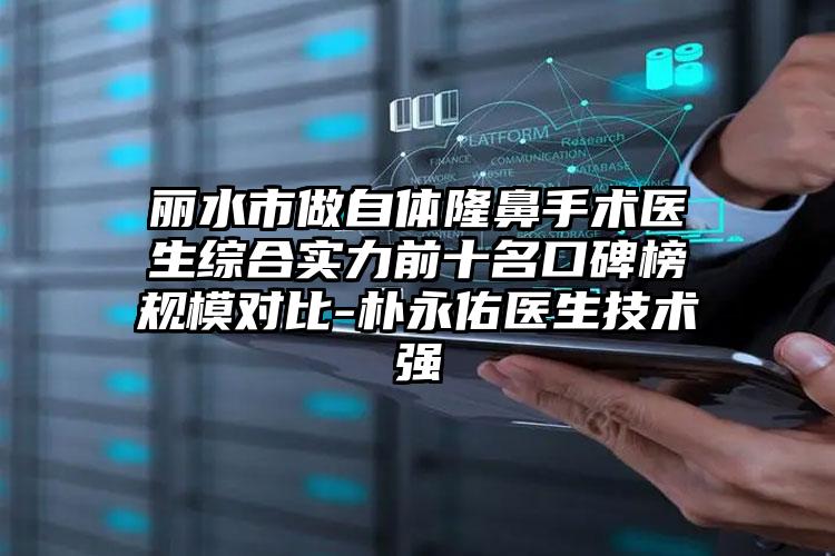 丽水市做自体隆鼻手术医生综合实力前十名口碑榜规模对比-朴永佑医生技术强