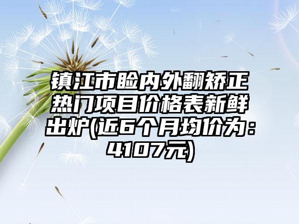 镇江市睑内外翻矫正热门项目价格表新鲜出炉(近6个月均价为：4107元)