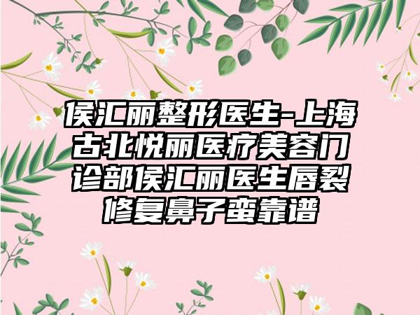 侯汇丽整形医生-上海古北悦丽医疗美容门诊部侯汇丽医生唇裂修复鼻子蛮靠谱