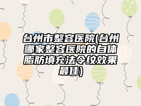 台州市整容医院(台州哪家整容医院的自体脂肪填充法令纹成果较好)